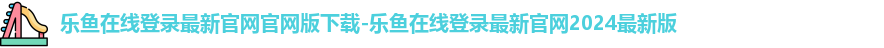 乐鱼在线登录最新官网官网版下载-乐鱼在线登录最新官网2024最新版